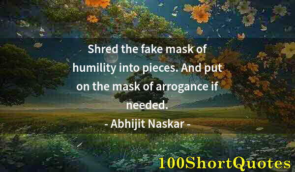 Quote by Albert Einstein: Shred the fake mask of humility into pieces. And put on the mask of arrogance if needed.