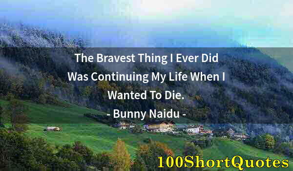 Quote by Albert Einstein: The Bravest Thing I Ever Did Was Continuing My Life When I Wanted To Die.
