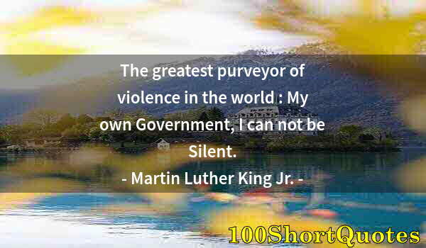 Quote by Albert Einstein: The greatest purveyor of violence in the world : My own Government, I can not be Silent.