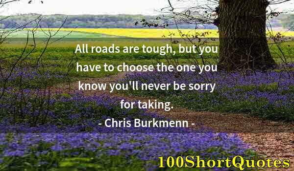 Quote by Albert Einstein: All roads are tough, but you have to choose the one you know you'll never be sorry for taking.