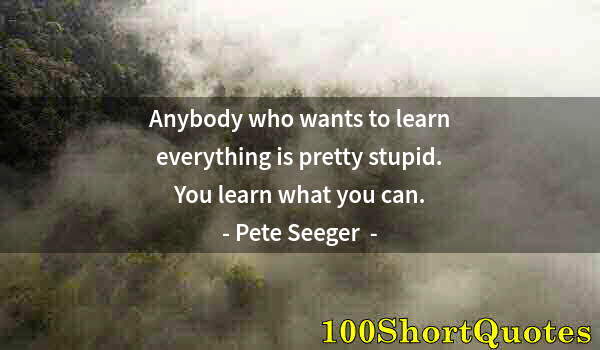 Quote by Albert Einstein: Anybody who wants to learn everything is pretty stupid. You learn what you can.