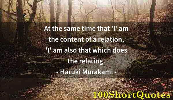 Quote by Albert Einstein: At the same time that 'I' am the content of a relation, 'I' am also that which does the relating.