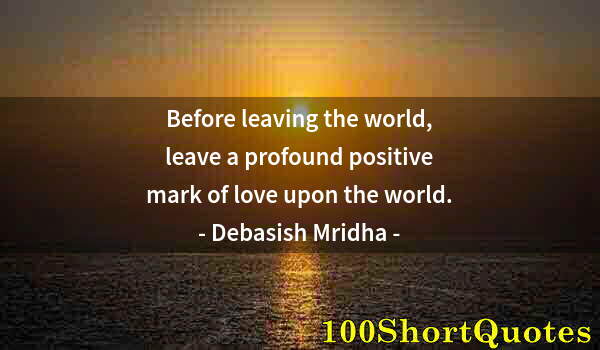 Quote by Albert Einstein: Before leaving the world, leave a profound positive mark of love upon the world.