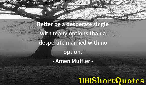 Quote by Albert Einstein: Better be a desperate single with many options than a desperate married with no option.
