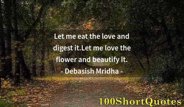 Quote by Albert Einstein: Let me eat the love and digest it.Let me love the flower and beautify it.