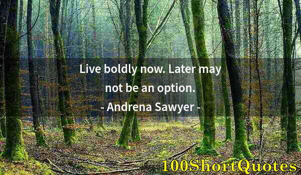 Quote by Albert Einstein: Live boldly now. Later may not be an option.