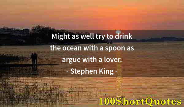 Quote by Albert Einstein: Might as well try to drink the ocean with a spoon as argue with a lover.