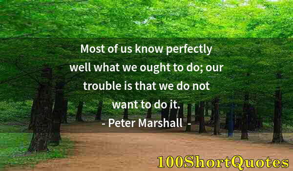 Quote by Albert Einstein: Most of us know perfectly well what we ought to do; our trouble is that we do not want to do it.