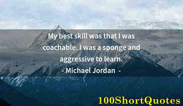 Quote by Albert Einstein: My best skill was that I was coachable. I was a sponge and aggressive to learn.