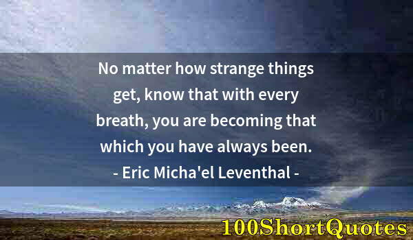 Quote by Albert Einstein: No matter how strange things get, know that with every breath, you are becoming that which you have ...