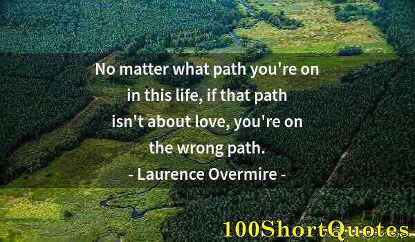 Quote by Albert Einstein: No matter what path you're on in this life, if that path isn't about love, you're on the wrong path.