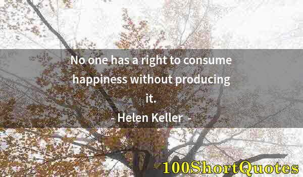 Quote by Albert Einstein: No one has a right to consume happiness without producing it.