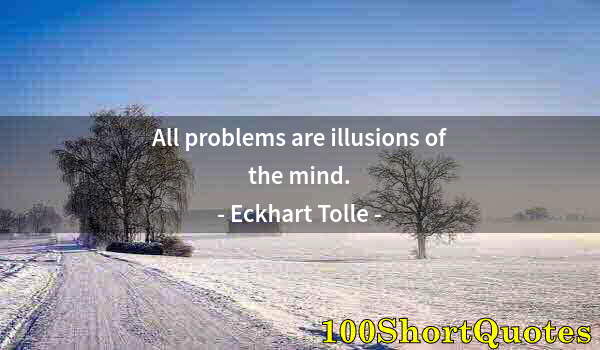 Quote by Albert Einstein: All problems are illusions of the mind.