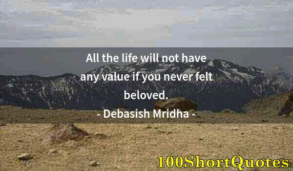 Quote by Albert Einstein: All the life will not have any value if you never felt beloved.