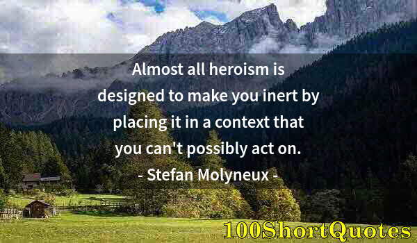 Quote by Albert Einstein: Almost all heroism is designed to make you inert by placing it in a context that you can't possibly ...