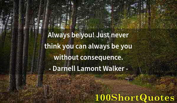 Quote by Albert Einstein: Always be you! Just never think you can always be you without consequence.