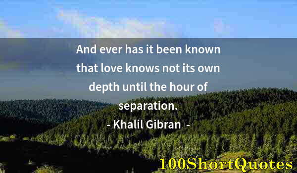 Quote by Albert Einstein: And ever has it been known that love knows not its own depth until the hour of separation.