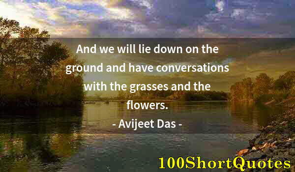 Quote by Albert Einstein: And we will lie down on the ground and have conversations with the grasses and the flowers.