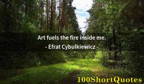 Quote by Albert Einstein: Art fuels the fire inside me.