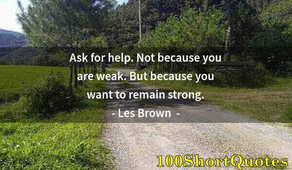 Quote by Albert Einstein: Ask for help. Not because you are weak. But because you want to remain strong.
