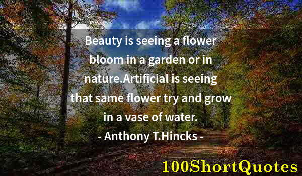 Quote by Albert Einstein: Beauty is seeing a flower bloom in a garden or in nature.Artificial is seeing that same flower try a...