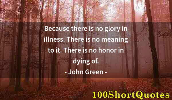 Quote by Albert Einstein: Because there is no glory in illness. There is no meaning to it. There is no honor in dying of.