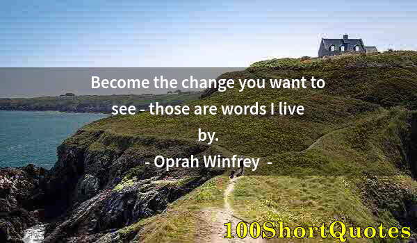 Quote by Albert Einstein: Become the change you want to see - those are words I live by.