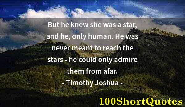 Quote by Albert Einstein: But he knew she was a star, and he, only human. He was never meant to reach the stars - he could onl...