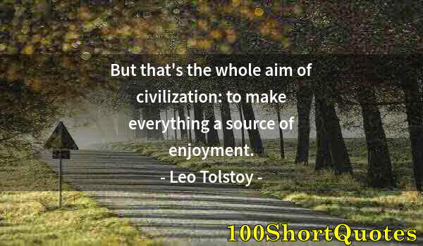 Quote by Albert Einstein: But that's the whole aim of civilization: to make everything a source of enjoyment.