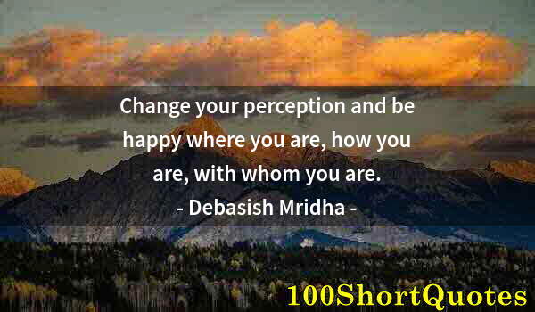 Quote by Albert Einstein: Change your perception and be happy where you are, how you are, with whom you are.
