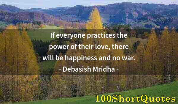 Quote by Albert Einstein: If everyone practices the power of their love, there will be happiness and no war.