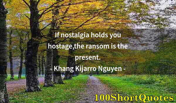 Quote by Albert Einstein: If nostalgia holds you hostage,the ransom is the present.