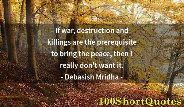 Quote by Albert Einstein: If war, destruction and killings are the prerequisite to bring the peace, then I really don't want i...