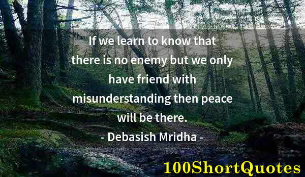 Quote by Albert Einstein: If we learn to know that there is no enemy but we only have friend with misunderstanding then peace ...
