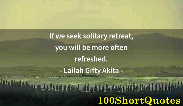 Quote by Albert Einstein: If we seek solitary retreat, you will be more often refreshed.