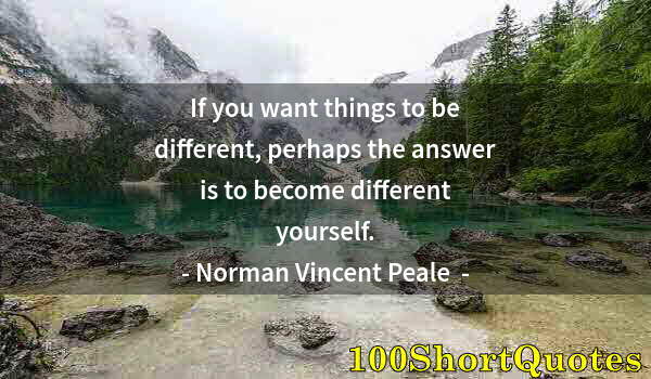 Quote by Albert Einstein: If you want things to be different, perhaps the answer is to become different yourself.