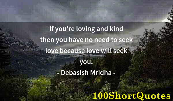 Quote by Albert Einstein: If you're loving and kind then you have no need to seek love because love will seek you.