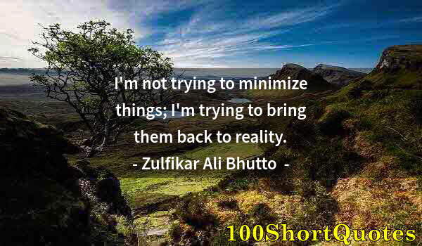Quote by Albert Einstein: I'm not trying to minimize things; I'm trying to bring them back to reality.