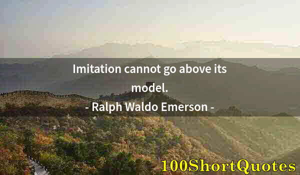 Quote by Albert Einstein: Imitation cannot go above its model.