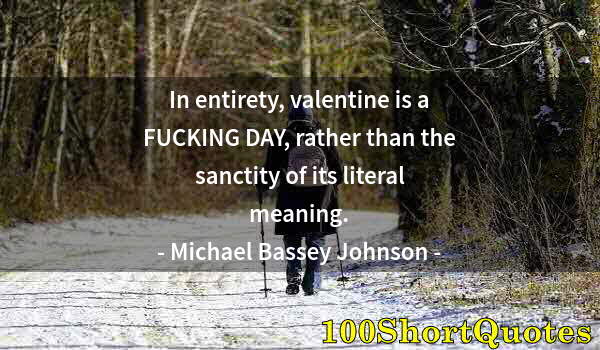 Quote by Albert Einstein: In entirety, valentine is a FUCKING DAY, rather than the sanctity of its literal meaning.