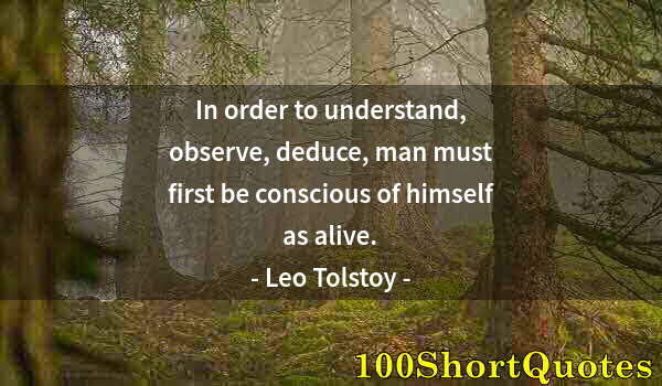Quote by Albert Einstein: In order to understand, observe, deduce, man must first be conscious of himself as alive.
