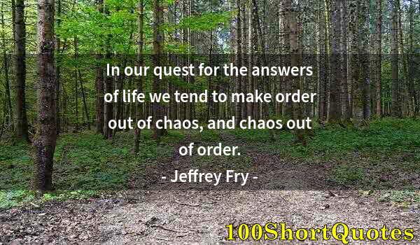 Quote by Albert Einstein: In our quest for the answers of life we tend to make order out of chaos, and chaos out of order.