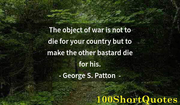 Quote by Albert Einstein: The object of war is not to die for your country but to make the other bastard die for his.
