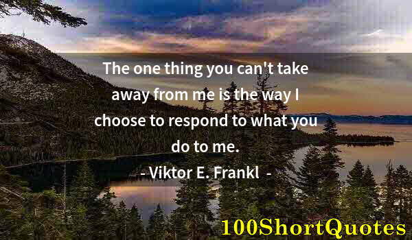 Quote by Albert Einstein: The one thing you can't take away from me is the way I choose to respond to what you do to me.