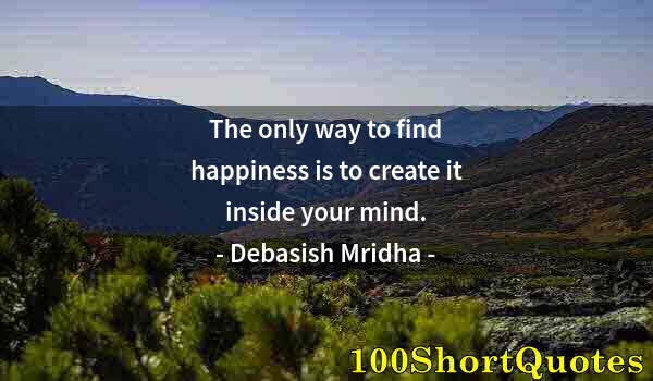 Quote by Albert Einstein: The only way to find happiness is to create it inside your mind.
