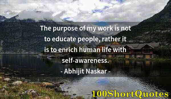 Quote by Albert Einstein: The purpose of my work is not to educate people, rather it is to enrich human life with self-awarene...