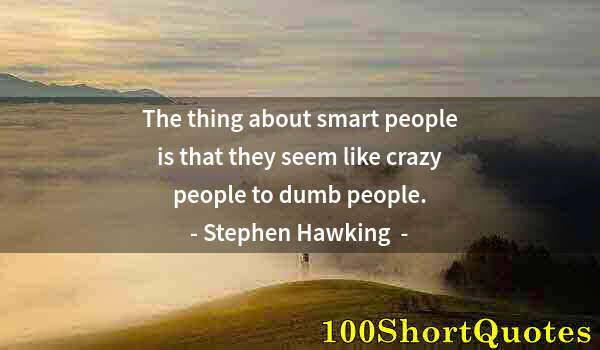 Quote by Albert Einstein: The thing about smart people is that they seem like crazy people to dumb people.