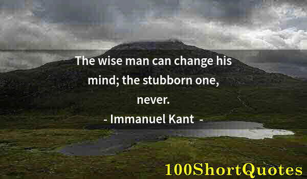 Quote by Albert Einstein: The wise man can change his mind; the stubborn one, never.