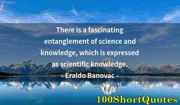 Quote by Albert Einstein: There is a fascinating entanglement of science and knowledge, which is expressed as scientific knowl...
