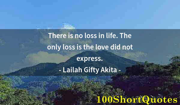 Quote by Albert Einstein: There is no loss in life. The only loss is the love did not express.